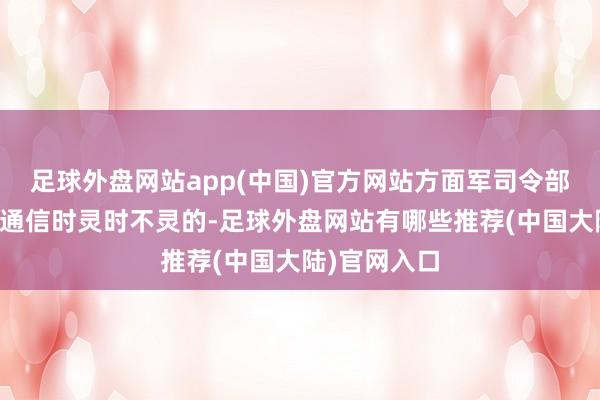 足球外盘网站app(中国)官方网站方面军司令部和各部队的通信时灵时不灵的-足球外盘网站有哪些推荐(中国大陆)官网入口