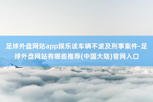 足球外盘网站app娱乐该车辆不波及刑事案件-足球外盘网站有哪些推荐(中国大陆)官网入口