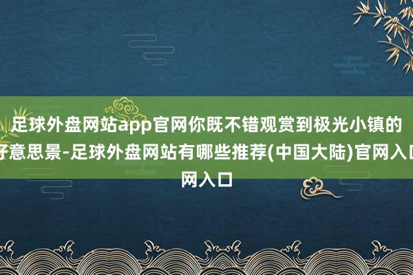 足球外盘网站app官网你既不错观赏到极光小镇的好意思景-足球外盘网站有哪些推荐(中国大陆)官网入口