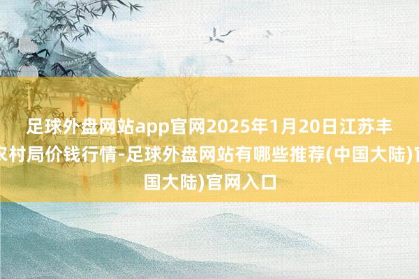 足球外盘网站app官网2025年1月20日江苏丰县农业农村局价钱行情-足球外盘网站有哪些推荐(中国大陆)官网入口