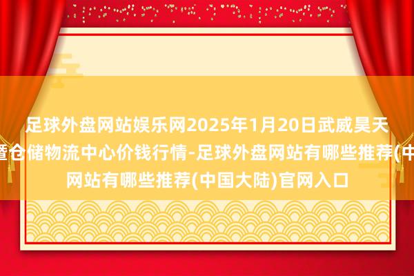 足球外盘网站娱乐网2025年1月20日武威昊天农居品交游商场暨仓储物流中心价钱行情-足球外盘网站有哪些推荐(中国大陆)官网入口