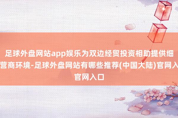 足球外盘网站app娱乐为双边经贸投资相助提供细密营商环境-足球外盘网站有哪些推荐(中国大陆)官网入口