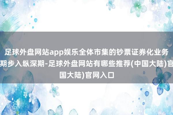 足球外盘网站app娱乐全体市集的钞票证券化业务从爆发期步入纵深期-足球外盘网站有哪些推荐(中国大陆)官网入口