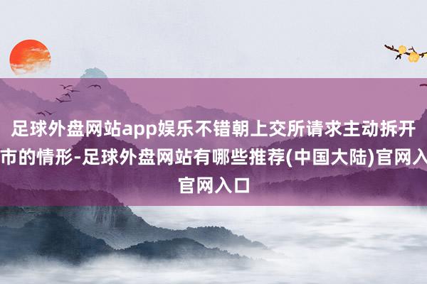 足球外盘网站app娱乐不错朝上交所请求主动拆开上市的情形-足球外盘网站有哪些推荐(中国大陆)官网入口