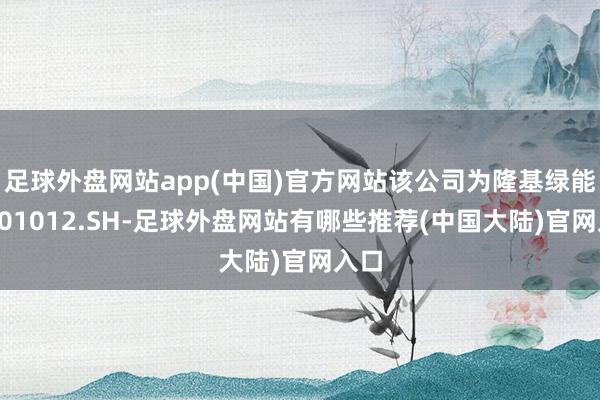 足球外盘网站app(中国)官方网站该公司为隆基绿能(601012.SH-足球外盘网站有哪些推荐(中国大陆)官网入口