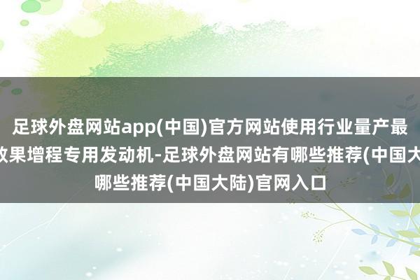 足球外盘网站app(中国)官方网站使用行业量产最高44.5%热效果增程专用发动机-足球外盘网站有哪些推荐(中国大陆)官网入口