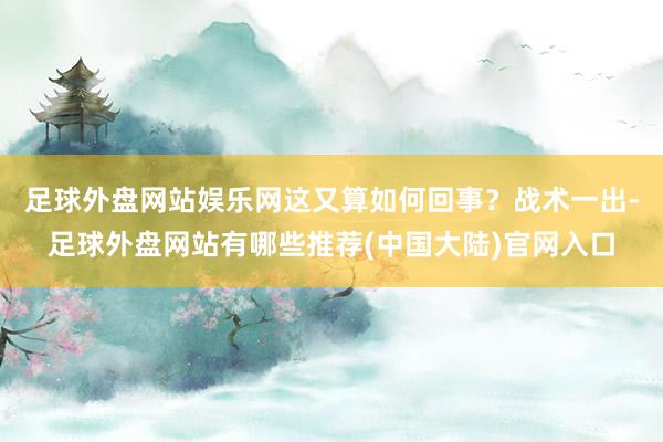 足球外盘网站娱乐网这又算如何回事?战术一出-足球外盘网站有哪些推荐(中国大陆)官网入口