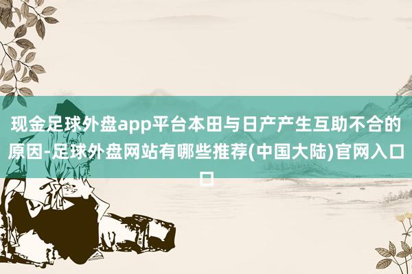 现金足球外盘app平台本田与日产产生互助不合的原因-足球外盘网站有哪些推荐(中国大陆)官网入口