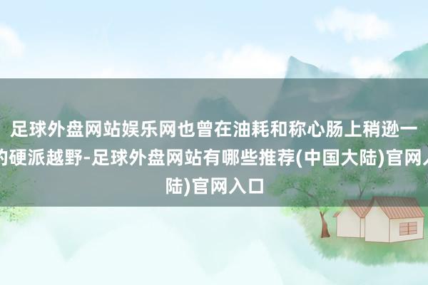 足球外盘网站娱乐网也曾在油耗和称心肠上稍逊一筹的硬派越野-足球外盘网站有哪些推荐(中国大陆)官网入口