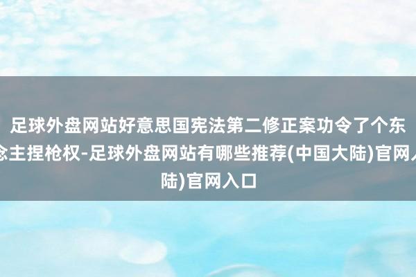 足球外盘网站好意思国宪法第二修正案功令了个东说念主捏枪权-足球外盘网站有哪些推荐(中国大陆)官网入口