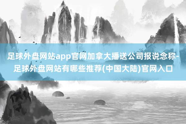 足球外盘网站app官网加拿大播送公司报说念称-足球外盘网站有哪些推荐(中国大陆)官网入口
