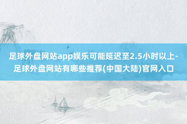 足球外盘网站app娱乐可能延迟至2.5小时以上-足球外盘网站有哪些推荐(中国大陆)官网入口