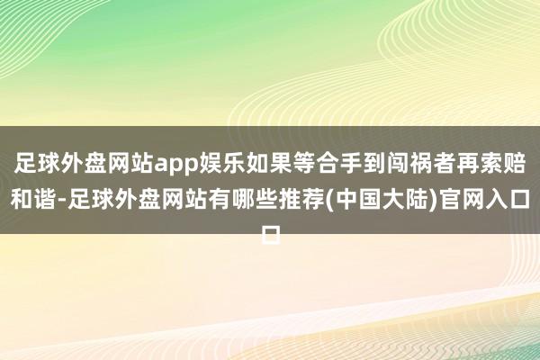足球外盘网站app娱乐如果等合手到闯祸者再索赔和谐-足球外盘网站有哪些推荐(中国大陆)官网入口