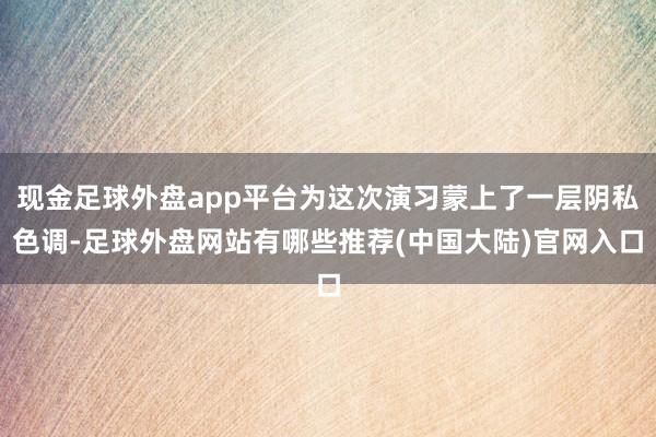 现金足球外盘app平台为这次演习蒙上了一层阴私色调-足球外盘网站有哪些推荐(中国大陆)官网入口