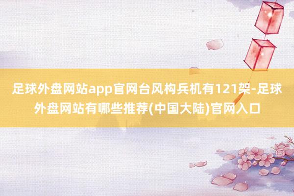 足球外盘网站app官网台风构兵机有121架-足球外盘网站有哪些推荐(中国大陆)官网入口