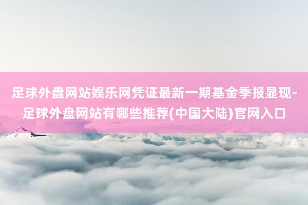 足球外盘网站娱乐网凭证最新一期基金季报显现-足球外盘网站有哪些推荐(中国大陆)官网入口