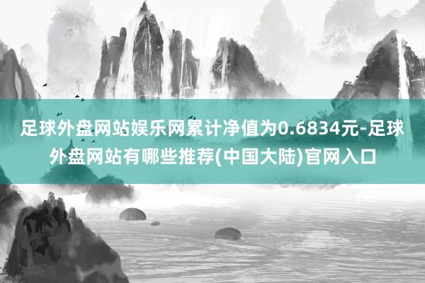 足球外盘网站娱乐网累计净值为0.6834元-足球外盘网站有哪些推荐(中国大陆)官网入口