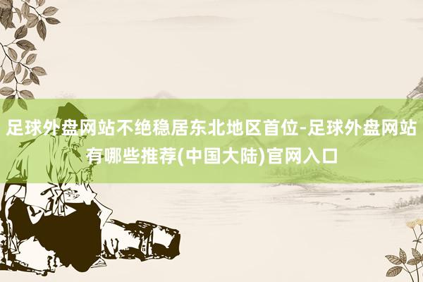 足球外盘网站不绝稳居东北地区首位-足球外盘网站有哪些推荐(中国大陆)官网入口