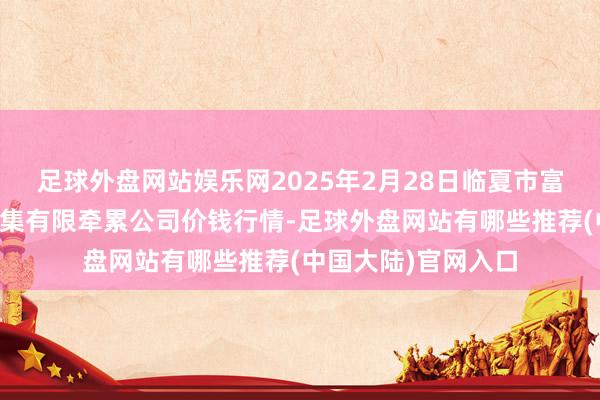 足球外盘网站娱乐网2025年2月28日临夏市富临农副居品批发市集有限牵累公司价钱行情-足球外盘网站有哪些推荐(中国大陆)官网入口