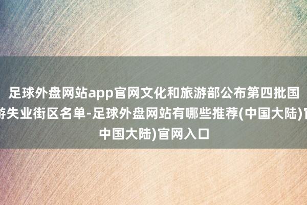 足球外盘网站app官网文化和旅游部公布第四批国度级旅游失业街区名单-足球外盘网站有哪些推荐(中国大陆)官网入口