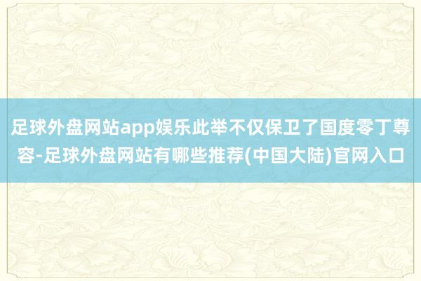 足球外盘网站app娱乐此举不仅保卫了国度零丁尊容-足球外盘网站有哪些推荐(中国大陆)官网入口