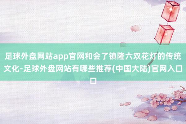 足球外盘网站app官网和会了镇隆六双花灯的传统文化-足球外盘网站有哪些推荐(中国大陆)官网入口