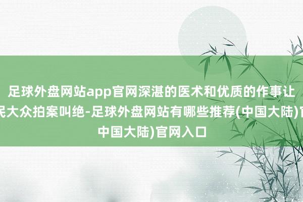足球外盘网站app官网深湛的医术和优质的作事让高大市民大众拍案叫绝-足球外盘网站有哪些推荐(中国大陆)官网入口