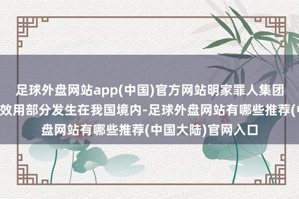 足球外盘网站app(中国)官方网站明家罪人集团的罪人四肢或罪人效用部分发生在我国境内-足球外盘网站有哪些推荐(中国大陆)官网入口