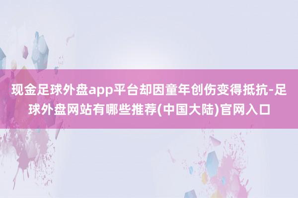 现金足球外盘app平台却因童年创伤变得抵抗-足球外盘网站有哪些推荐(中国大陆)官网入口