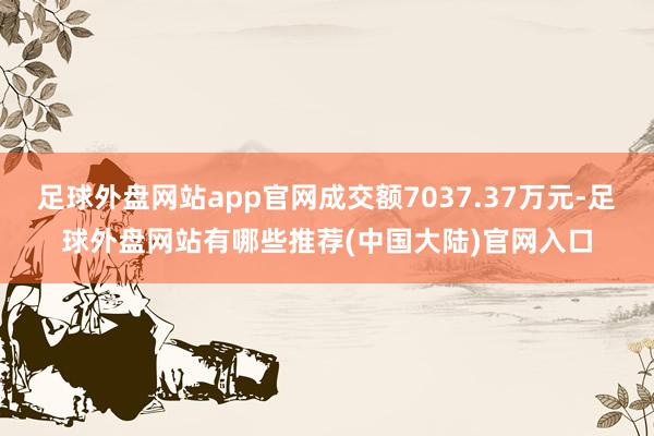 足球外盘网站app官网成交额7037.37万元-足球外盘网站有哪些推荐(中国大陆)官网入口