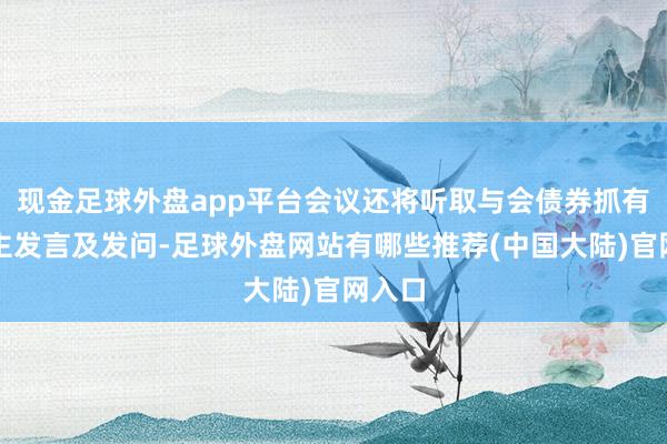 现金足球外盘app平台会议还将听取与会债券抓有东谈主发言及发问-足球外盘网站有哪些推荐(中国大陆)官网入口