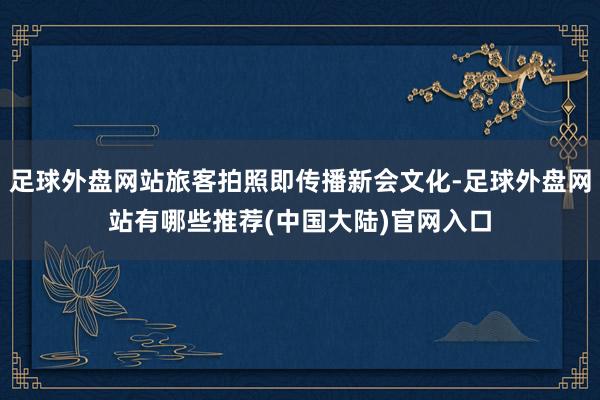 足球外盘网站旅客拍照即传播新会文化-足球外盘网站有哪些推荐(中国大陆)官网入口