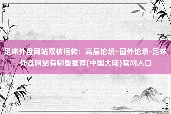 足球外盘网站双核运转:高层论坛+国外论坛-足球外盘网站有哪些推荐(中国大陆)官网入口