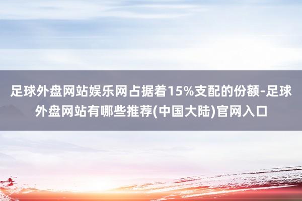 足球外盘网站娱乐网占据着15%支配的份额-足球外盘网站有哪些推荐(中国大陆)官网入口