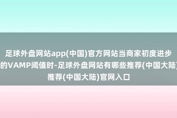 足球外盘网站app(中国)官方网站当商家初度进步Visa设定的VAMP阈值时-足球外盘网站有哪些推荐(中国大陆)官网入口