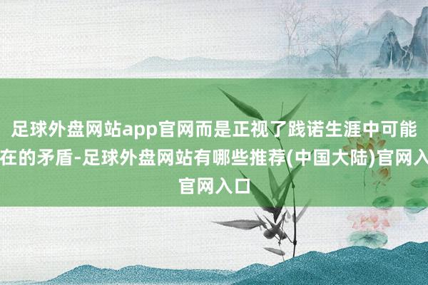 足球外盘网站app官网而是正视了践诺生涯中可能存在的矛盾-足球外盘网站有哪些推荐(中国大陆)官网入口