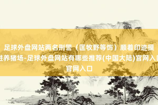 足球外盘网站两名刑警(匡牧野等饰)顺着印迹摸进养猪场-足球外盘网站有哪些推荐(中国大陆)官网入口
