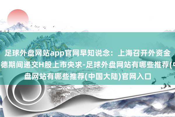 足球外盘网站app官网早知说念：上海召开外资金融机构谈话会；宁德期间递交H股上市央求-足球外盘网站有哪些推荐(中国大陆)官网入口