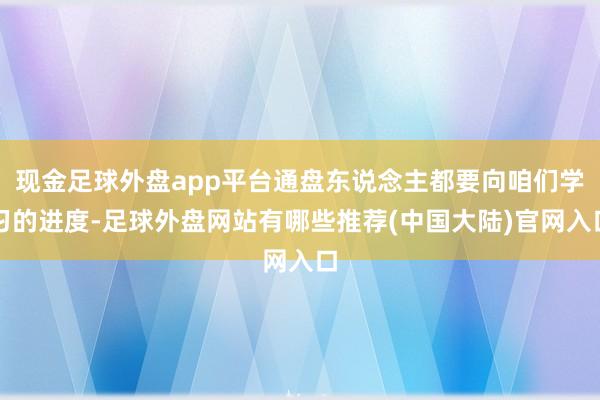 现金足球外盘app平台通盘东说念主都要向咱们学习的进度-足球外盘网站有哪些推荐(中国大陆)官网入口