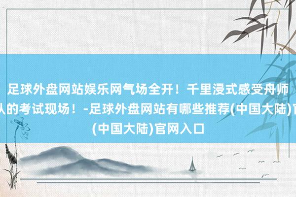 足球外盘网站娱乐网气场全开!千里浸式感受舟师舰艇编队的考试现场!-足球外盘网站有哪些推荐(中国大陆)官网入口