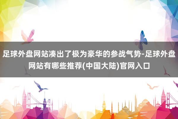 足球外盘网站凑出了极为豪华的参战气势-足球外盘网站有哪些推荐(中国大陆)官网入口