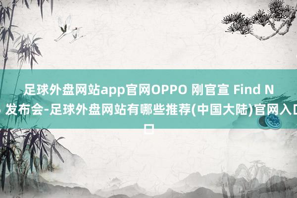 足球外盘网站app官网OPPO 刚官宣 Find N5 发布会-足球外盘网站有哪些推荐(中国大陆)官网入口