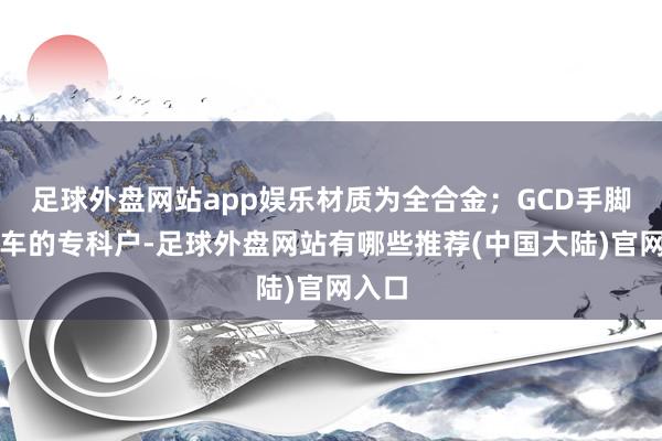 足球外盘网站app娱乐材质为全合金;GCD手脚运载车的专科户-足球外盘网站有哪些推荐(中国大陆)官网入口