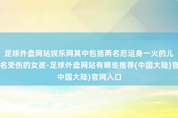 足球外盘网站娱乐网其中包括两名厄运身一火的儿童和三名受伤的女孩-足球外盘网站有哪些推荐(中国大陆)官网入口