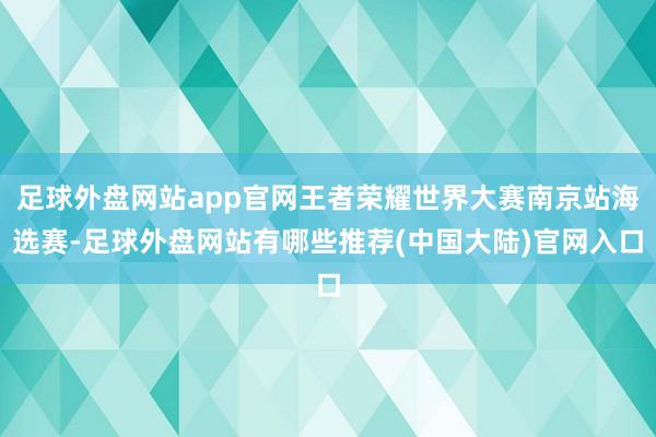 足球外盘网站app官网王者荣耀世界大赛南京站海选赛-足球外盘网站有哪些推荐(中国大陆)官网入口