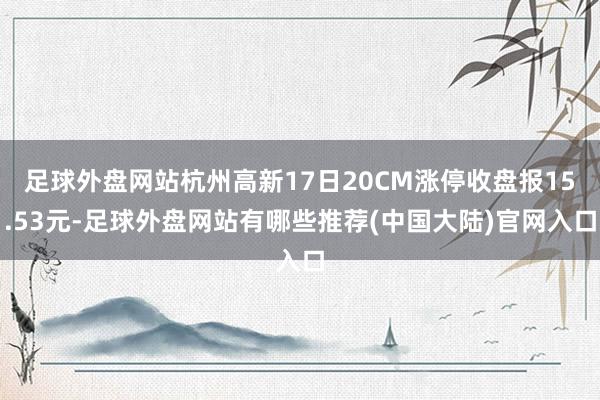 足球外盘网站杭州高新17日20CM涨停收盘报15.53元-足球外盘网站有哪些推荐(中国大陆)官网入口