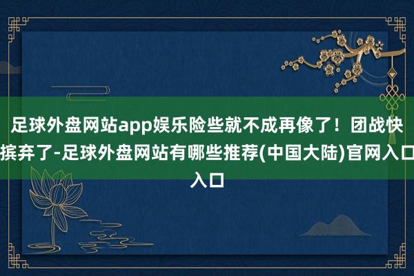 足球外盘网站app娱乐险些就不成再像了！团战快摈弃了-足球外盘网站有哪些推荐(中国大陆)官网入口