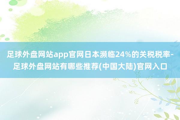 足球外盘网站app官网日本濒临24%的关税税率-足球外盘网站有哪些推荐(中国大陆)官网入口