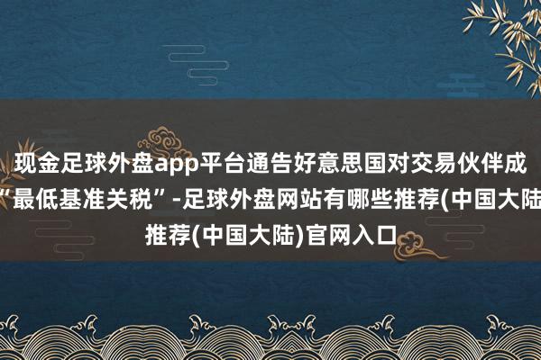 现金足球外盘app平台通告好意思国对交易伙伴成立10%的“最低基准关税”-足球外盘网站有哪些推荐(中国大陆)官网入口