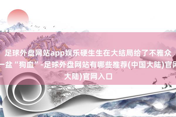 足球外盘网站app娱乐硬生生在大结局给了不雅众泼了一盆“狗血”-足球外盘网站有哪些推荐(中国大陆)官网入口